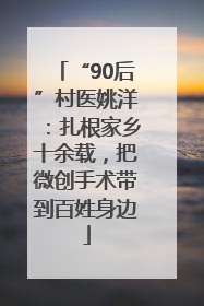 “90后”村医姚洋：扎根家乡十余载，把微创手术带到百姓身边