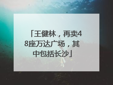 王健林，再卖48座万达广场，其中包括长沙
