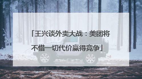 王兴谈外卖大战：美团将不惜一切代价赢得竞争