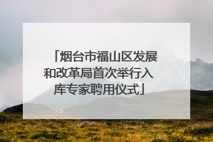 烟台市福山区发展和改革局首次举行入库专家聘用仪式