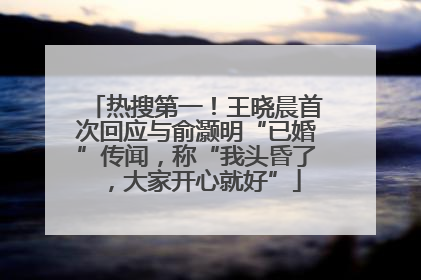 热搜第一！王晓晨首次回应与俞灏明“已婚”传闻，称“我头昏了，大家开心就好”