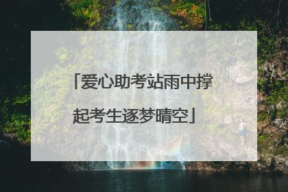 爱心助考站雨中撑起考生逐梦晴空