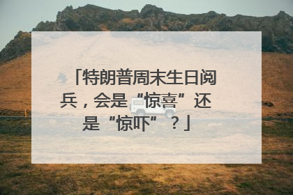 特朗普周末生日阅兵，会是“惊喜”还是“惊吓”？