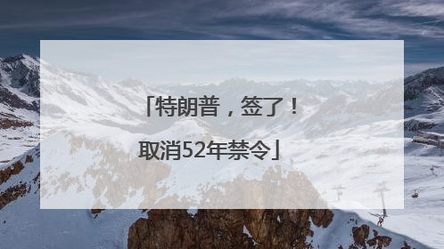 特朗普，签了！取消52年禁令