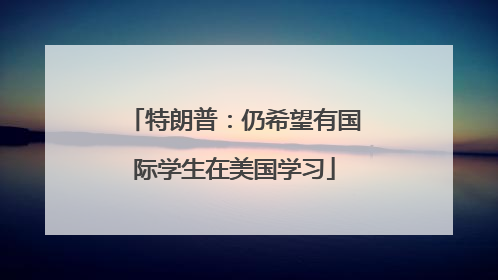 特朗普：仍希望有国际学生在美国学习
