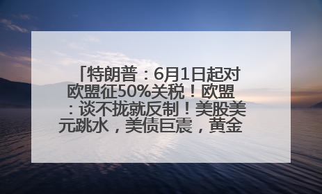 特朗普：6月1日起对欧盟征50%关税！欧盟：谈不拢就反制！美股美元跳水，美债巨震，黄金大涨！多名美高官、议员被指“精准”买卖股票