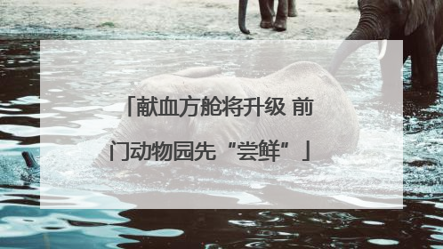献血方舱将升级 前门动物园先“尝鲜”