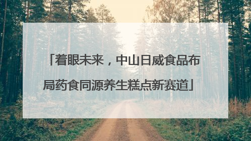 着眼未来，中山日威食品布局药食同源养生糕点新赛道