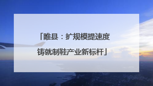 睢县：扩规模提速度 铸就制鞋产业新标杆