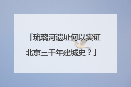 琉璃河遗址何以实证北京三千年建城史？