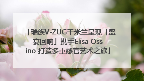 瑞族V-ZUG于米兰呈现「盛宴回响」携手Elisa Ossino 打造多重感官艺术之旅