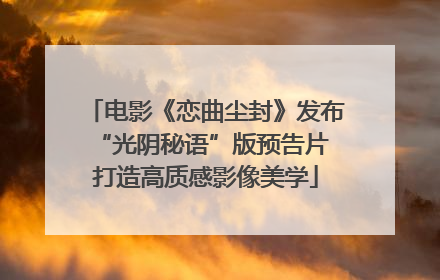 电影《恋曲尘封》发布“光阴秘语”版预告片 打造高质感影像美学