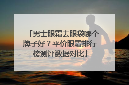 男士眼霜去眼袋哪个牌子好？平价眼霜排行榜测评数据对比