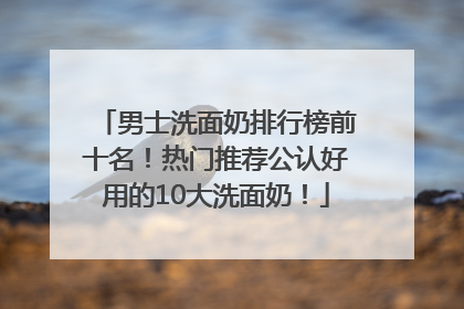 男士洗面奶排行榜前十名！热门推荐公认好用的10大洗面奶！
