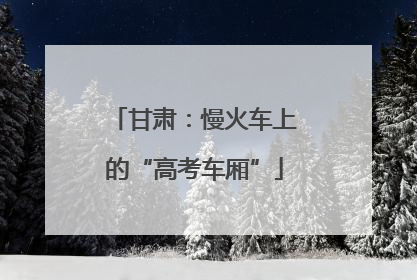 甘肃：慢火车上的“高考车厢”