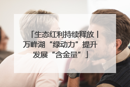 生态红利持续释放丨万峰湖“绿动力”提升发展“含金量”