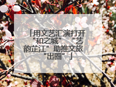 用文艺汇演打开“和之城” “艺韵芷江”助推文旅“出圈”