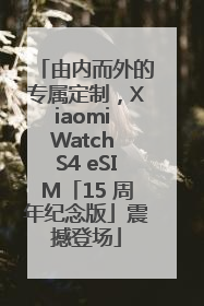 由内而外的专属定制，Xiaomi Watch S4 eSIM「15 周年纪念版」震撼登场