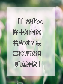 白热化交锋中如何沉着应对？最高检评议组听庭评议