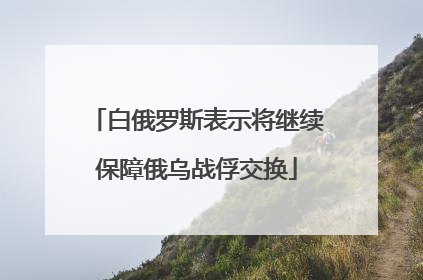 白俄罗斯表示将继续保障俄乌战俘交换