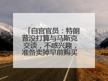 白宫官员：特朗普没打算与马斯克交谈，不感兴趣，准备卖掉早前购买的特斯拉