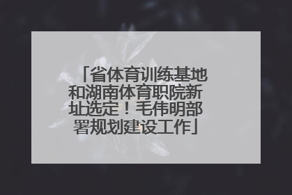 省体育训练基地和湖南体育职院新址选定！毛伟明部署规划建设工作