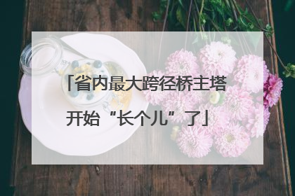省内最大跨径桥主塔开始“长个儿”了