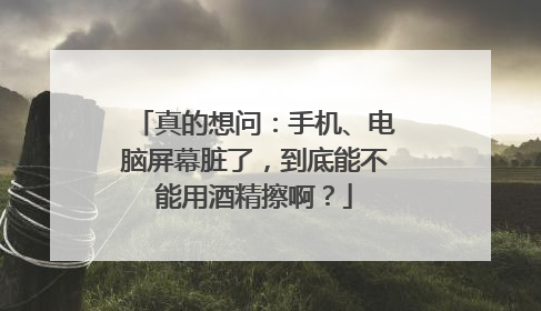 真的想问：手机、电脑屏幕脏了，到底能不能用酒精擦啊？