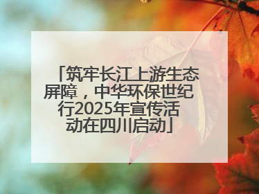 筑牢长江上游生态屏障，中华环保世纪行2025年宣传活动在四川启动