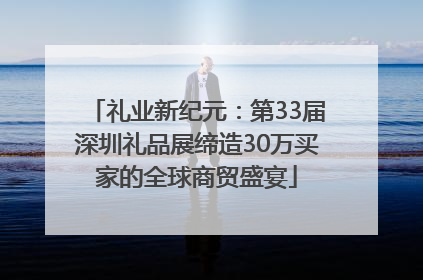 礼业新纪元：第33届深圳礼品展缔造30万买家的全球商贸盛宴