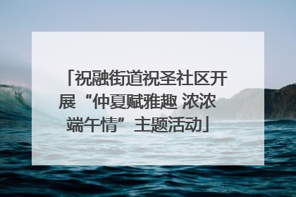 祝融街道祝圣社区开展“仲夏赋雅趣 浓浓端午情”主题活动