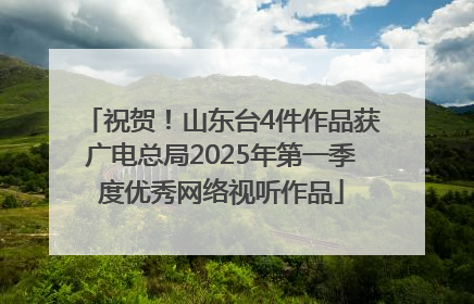 祝贺！山东台4件作品获广电总局2025年第一季度优秀网络视听作品