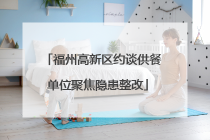福州高新区约谈供餐单位聚焦隐患整改