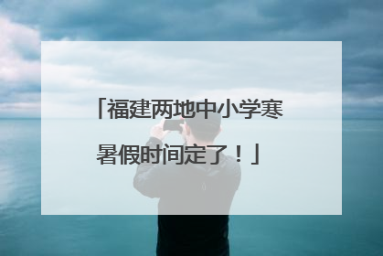 福建两地中小学寒暑假时间定了！