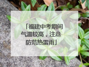 福建中考期间气温较高，注意防范热雷雨