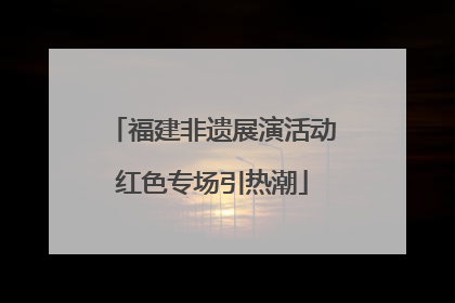 福建非遗展演活动红色专场引热潮