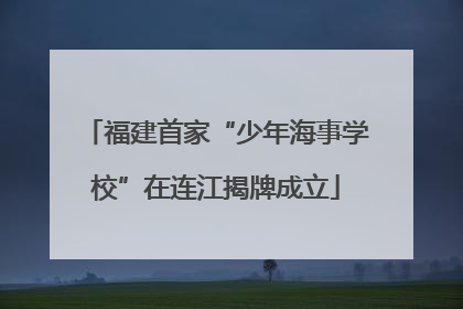 福建首家“少年海事学校”在连江揭牌成立