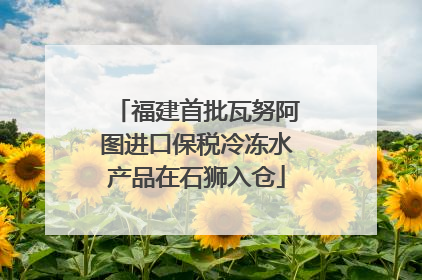福建首批瓦努阿图进口保税冷冻水产品在石狮入仓