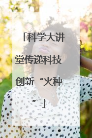 科学大讲堂传递科技创新“火种”