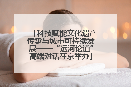 科技赋能文化遗产传承与城市可持续发展——“运河论道”高端对话在京举办