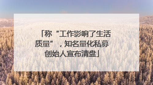 称“工作影响了生活质量”，知名量化私募创始人宣布清盘