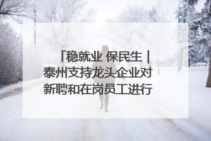 稳就业 保民生｜泰州支持龙头企业对新聘和在岗员工进行实训——到岗就能用 用了就见效