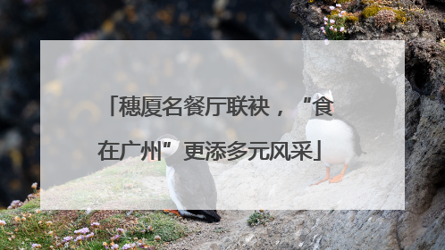 穗厦名餐厅联袂，“食在广州”更添多元风采