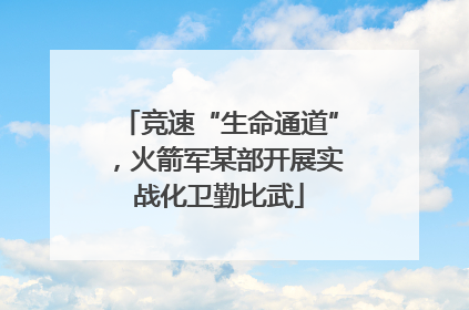 竞速“生命通道”，火箭军某部开展实战化卫勤比武