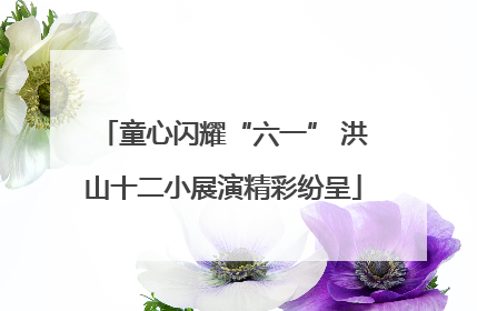 童心闪耀“六一” 洪山十二小展演精彩纷呈