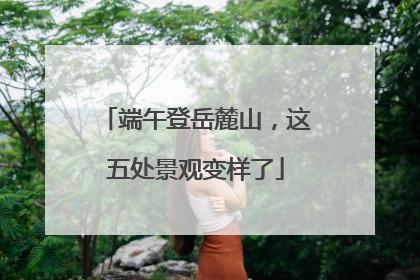 端午登岳麓山，这五处景观变样了