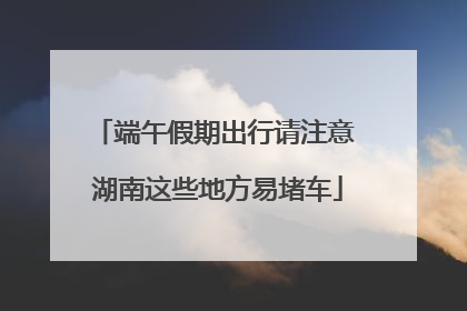 端午假期出行请注意 湖南这些地方易堵车