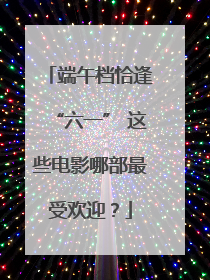 端午档恰逢“六一” 这些电影哪部最受欢迎？