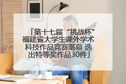 第十七届“挑战杯”福建省大学生课外学术科技作品竞赛落幕 选出特等奖作品30件