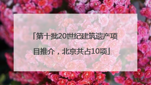第十批20世纪建筑遗产项目推介，北京共占10项